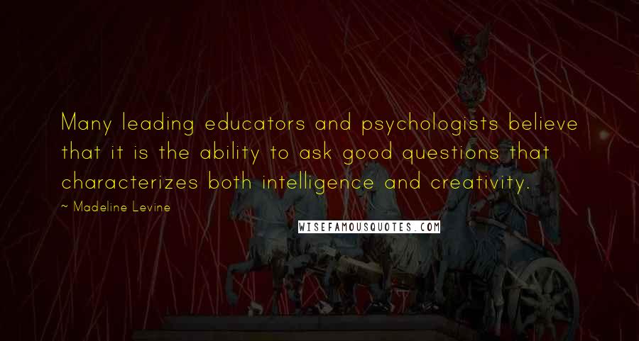 Madeline Levine Quotes: Many leading educators and psychologists believe that it is the ability to ask good questions that characterizes both intelligence and creativity.