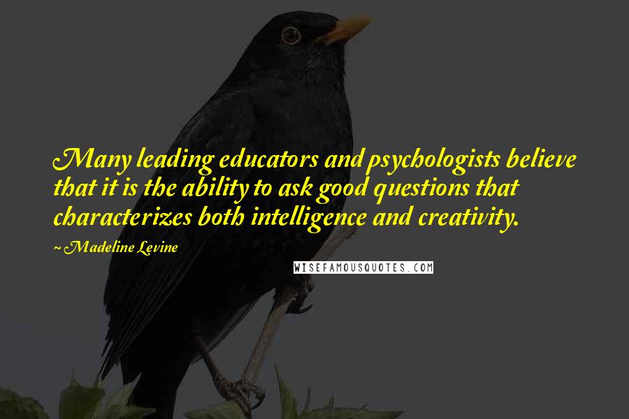 Madeline Levine Quotes: Many leading educators and psychologists believe that it is the ability to ask good questions that characterizes both intelligence and creativity.