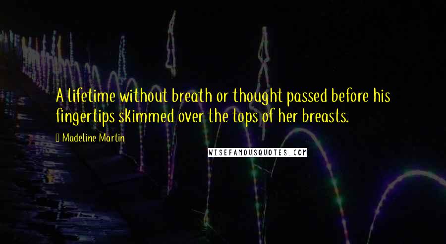 Madeline Martin Quotes: A lifetime without breath or thought passed before his fingertips skimmed over the tops of her breasts.