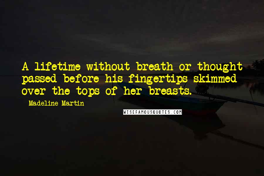 Madeline Martin Quotes: A lifetime without breath or thought passed before his fingertips skimmed over the tops of her breasts.