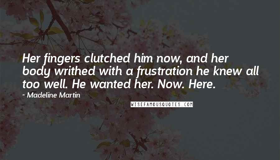 Madeline Martin Quotes: Her fingers clutched him now, and her body writhed with a frustration he knew all too well. He wanted her. Now. Here.