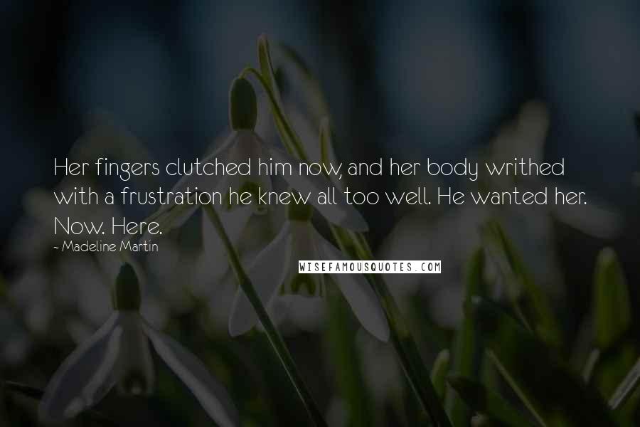 Madeline Martin Quotes: Her fingers clutched him now, and her body writhed with a frustration he knew all too well. He wanted her. Now. Here.