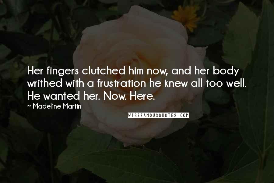 Madeline Martin Quotes: Her fingers clutched him now, and her body writhed with a frustration he knew all too well. He wanted her. Now. Here.