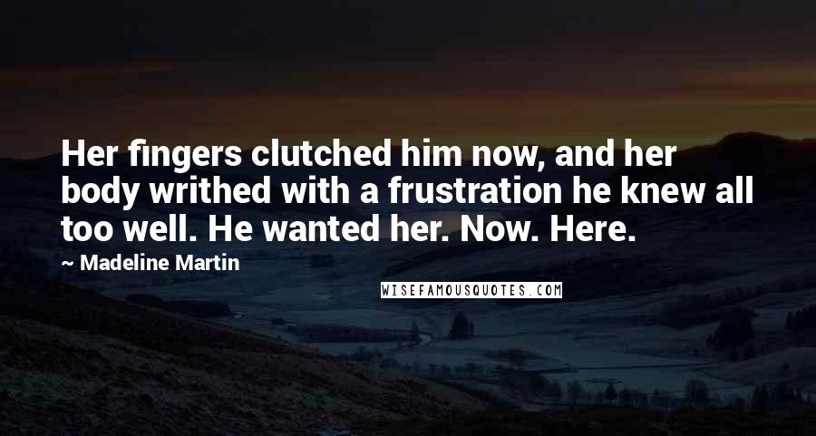 Madeline Martin Quotes: Her fingers clutched him now, and her body writhed with a frustration he knew all too well. He wanted her. Now. Here.