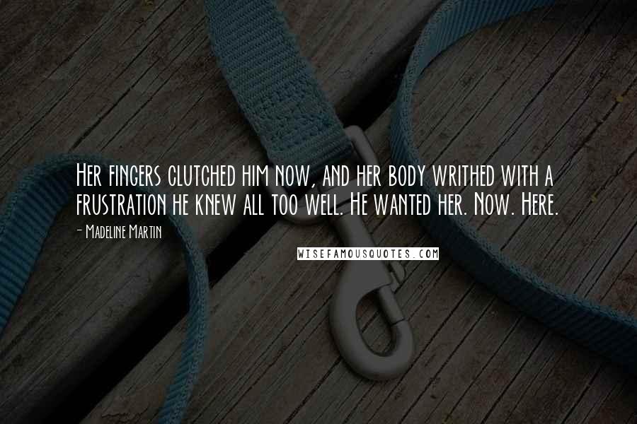 Madeline Martin Quotes: Her fingers clutched him now, and her body writhed with a frustration he knew all too well. He wanted her. Now. Here.