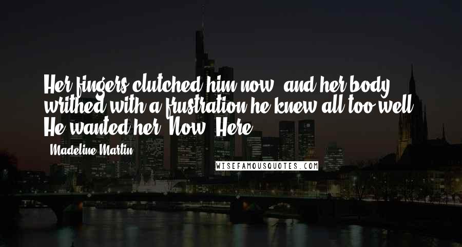 Madeline Martin Quotes: Her fingers clutched him now, and her body writhed with a frustration he knew all too well. He wanted her. Now. Here.