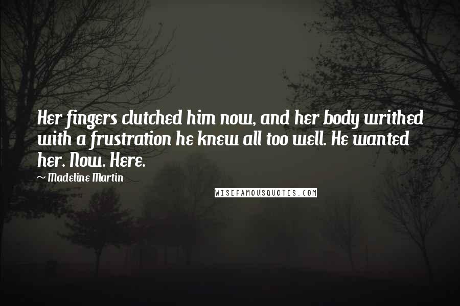 Madeline Martin Quotes: Her fingers clutched him now, and her body writhed with a frustration he knew all too well. He wanted her. Now. Here.