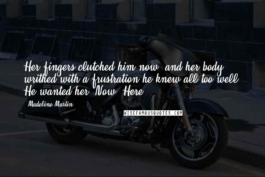 Madeline Martin Quotes: Her fingers clutched him now, and her body writhed with a frustration he knew all too well. He wanted her. Now. Here.