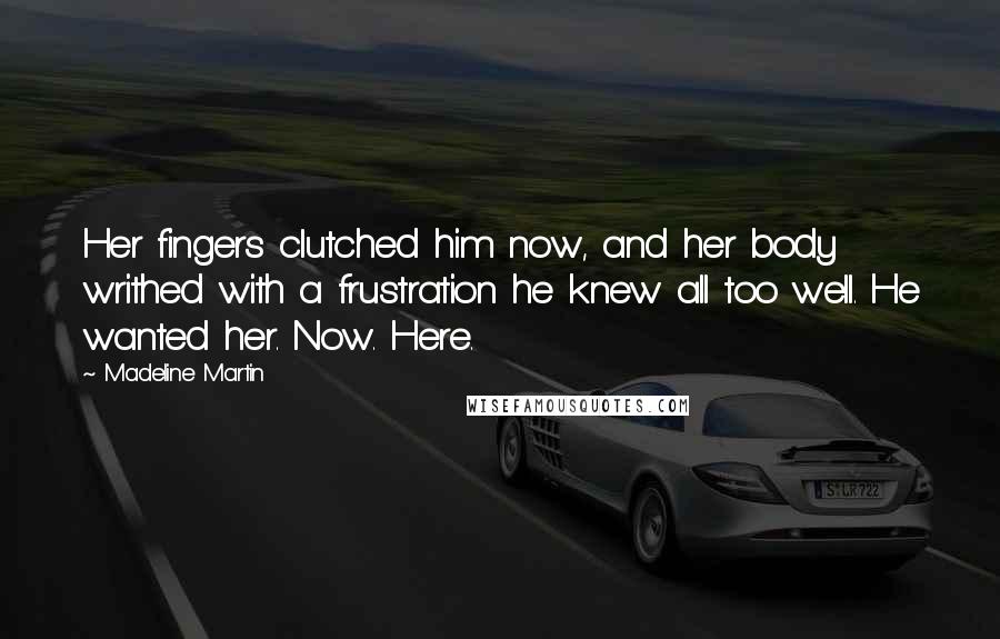 Madeline Martin Quotes: Her fingers clutched him now, and her body writhed with a frustration he knew all too well. He wanted her. Now. Here.