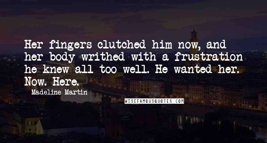 Madeline Martin Quotes: Her fingers clutched him now, and her body writhed with a frustration he knew all too well. He wanted her. Now. Here.