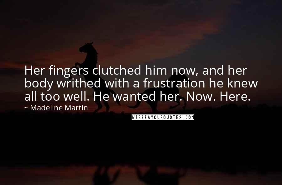 Madeline Martin Quotes: Her fingers clutched him now, and her body writhed with a frustration he knew all too well. He wanted her. Now. Here.