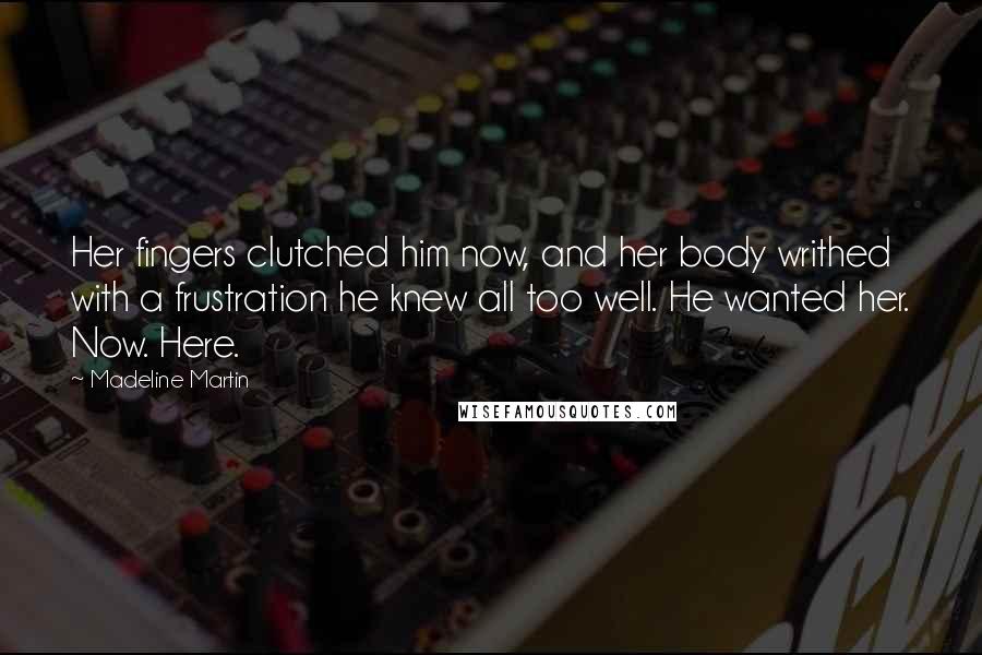 Madeline Martin Quotes: Her fingers clutched him now, and her body writhed with a frustration he knew all too well. He wanted her. Now. Here.