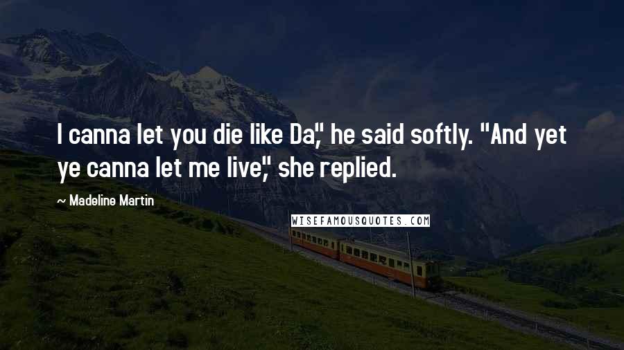 Madeline Martin Quotes: I canna let you die like Da," he said softly. "And yet ye canna let me live," she replied.