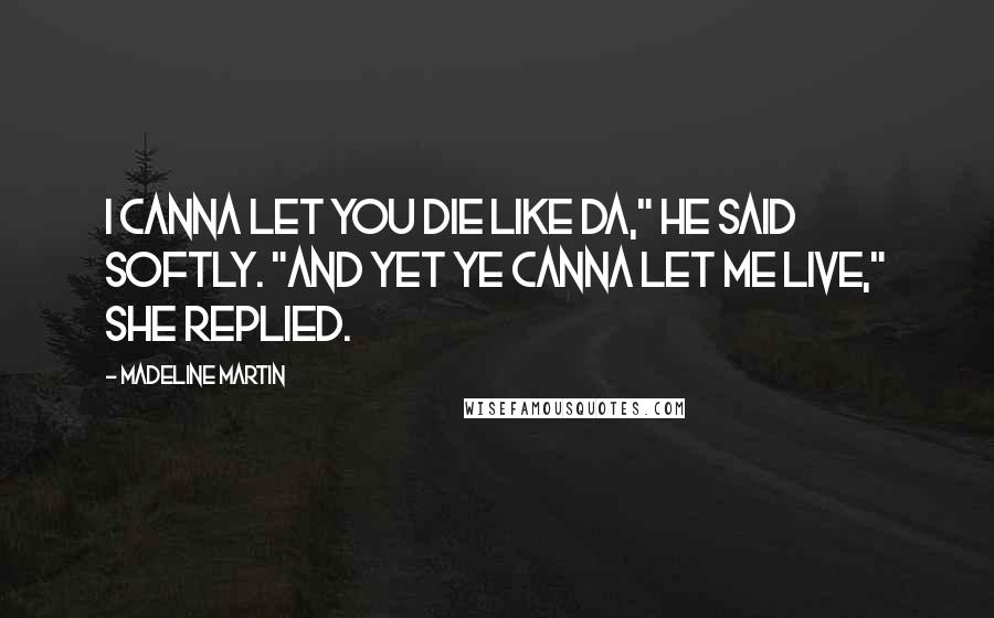 Madeline Martin Quotes: I canna let you die like Da," he said softly. "And yet ye canna let me live," she replied.