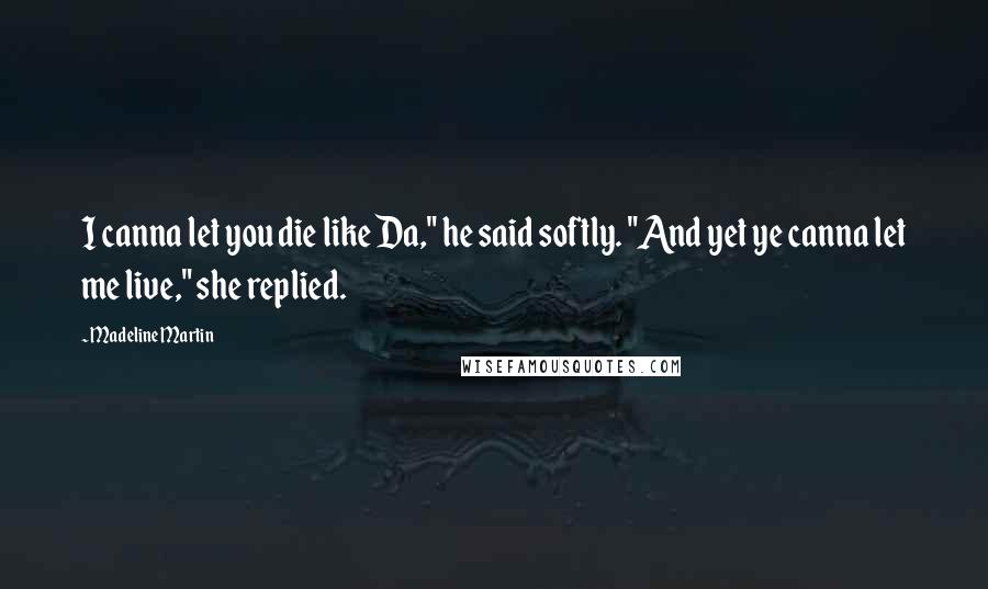 Madeline Martin Quotes: I canna let you die like Da," he said softly. "And yet ye canna let me live," she replied.