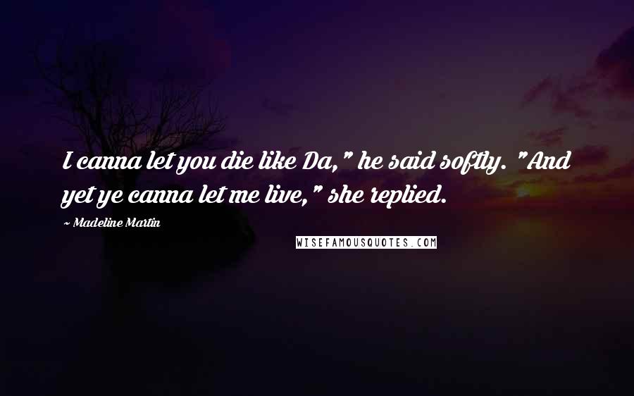 Madeline Martin Quotes: I canna let you die like Da," he said softly. "And yet ye canna let me live," she replied.