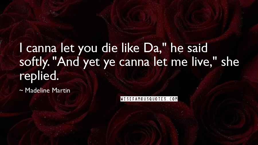Madeline Martin Quotes: I canna let you die like Da," he said softly. "And yet ye canna let me live," she replied.