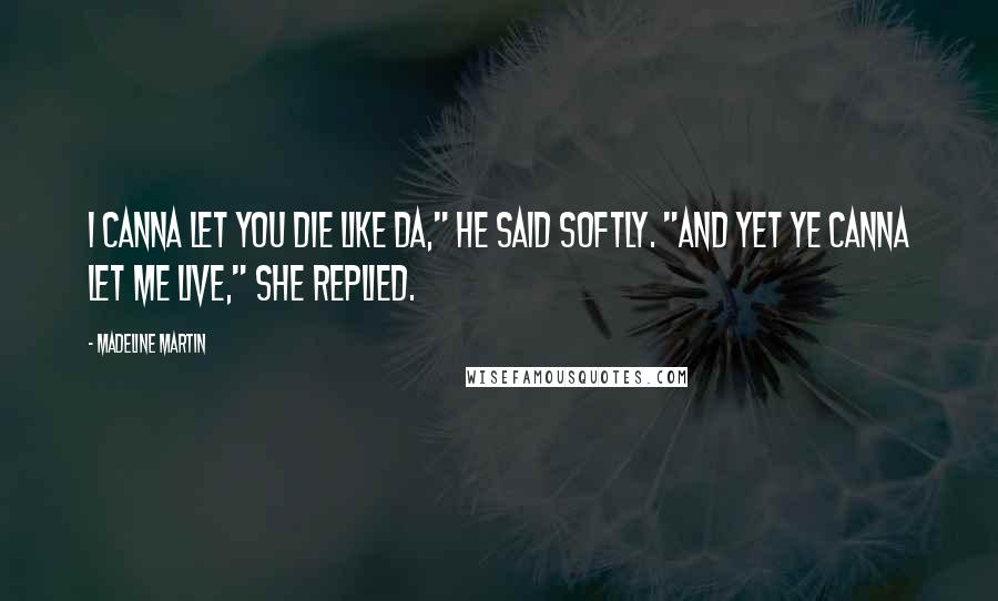 Madeline Martin Quotes: I canna let you die like Da," he said softly. "And yet ye canna let me live," she replied.