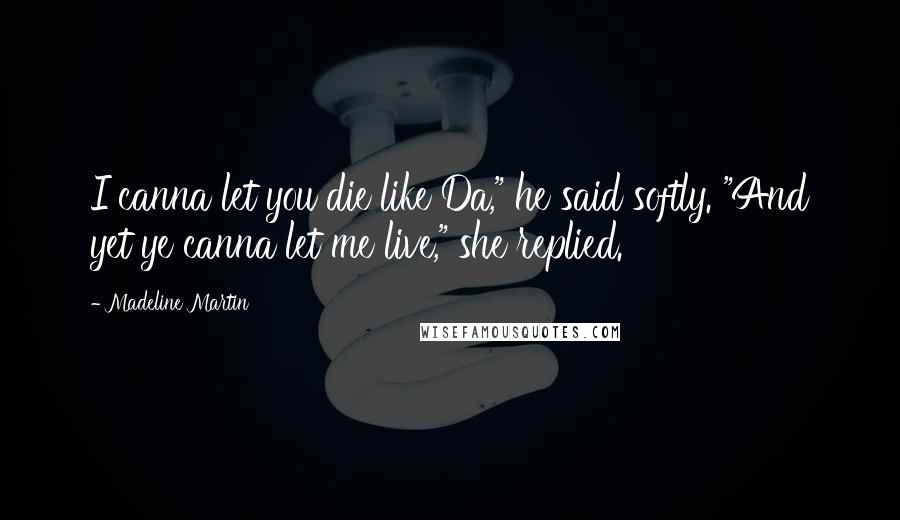 Madeline Martin Quotes: I canna let you die like Da," he said softly. "And yet ye canna let me live," she replied.