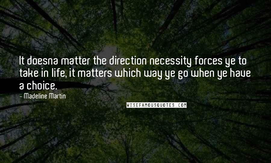Madeline Martin Quotes: It doesna matter the direction necessity forces ye to take in life, it matters which way ye go when ye have a choice.