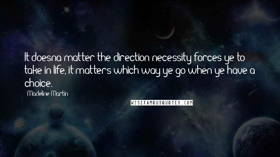 Madeline Martin Quotes: It doesna matter the direction necessity forces ye to take in life, it matters which way ye go when ye have a choice.
