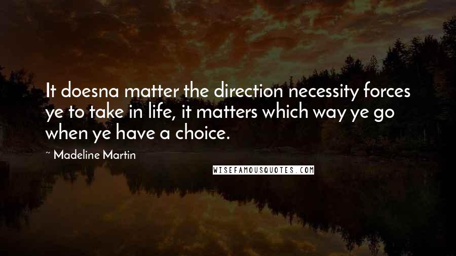 Madeline Martin Quotes: It doesna matter the direction necessity forces ye to take in life, it matters which way ye go when ye have a choice.