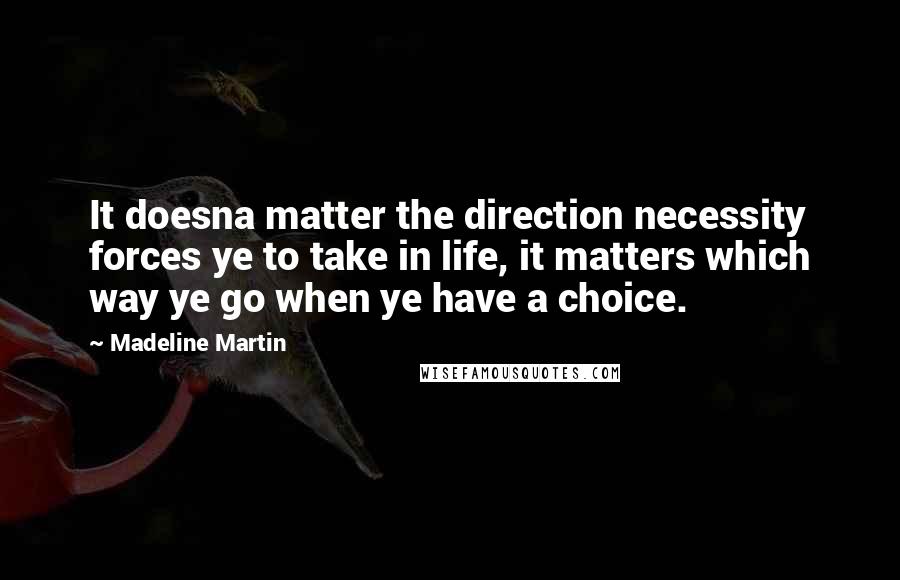 Madeline Martin Quotes: It doesna matter the direction necessity forces ye to take in life, it matters which way ye go when ye have a choice.