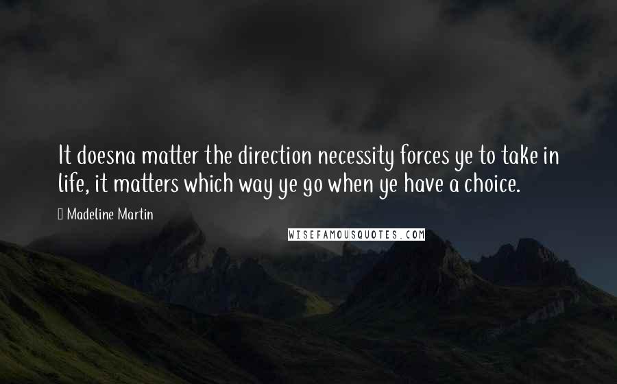 Madeline Martin Quotes: It doesna matter the direction necessity forces ye to take in life, it matters which way ye go when ye have a choice.