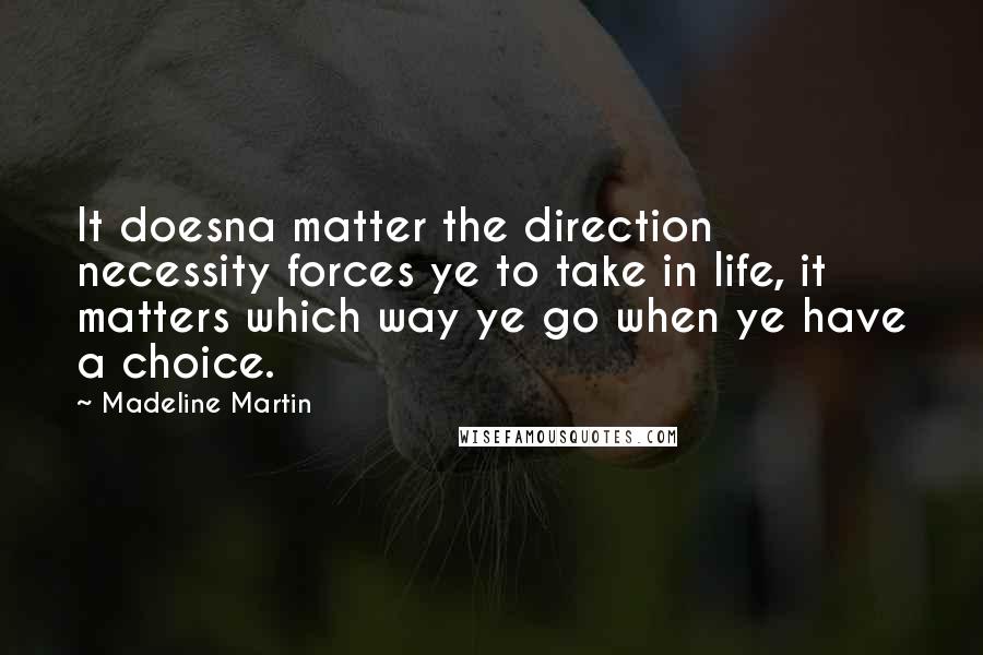 Madeline Martin Quotes: It doesna matter the direction necessity forces ye to take in life, it matters which way ye go when ye have a choice.