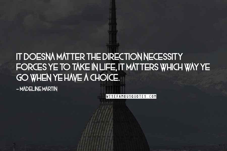 Madeline Martin Quotes: It doesna matter the direction necessity forces ye to take in life, it matters which way ye go when ye have a choice.