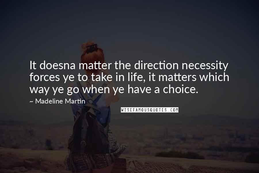 Madeline Martin Quotes: It doesna matter the direction necessity forces ye to take in life, it matters which way ye go when ye have a choice.