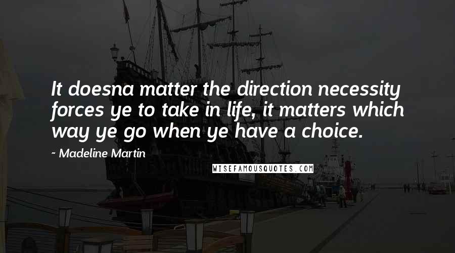 Madeline Martin Quotes: It doesna matter the direction necessity forces ye to take in life, it matters which way ye go when ye have a choice.