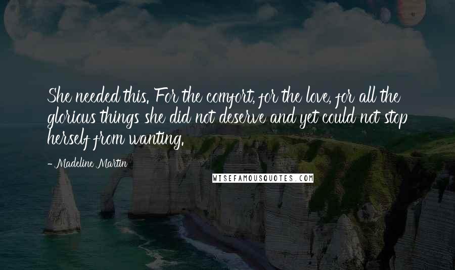 Madeline Martin Quotes: She needed this. For the comfort, for the love, for all the glorious things she did not deserve and yet could not stop herself from wanting.