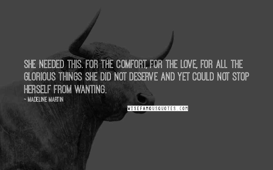 Madeline Martin Quotes: She needed this. For the comfort, for the love, for all the glorious things she did not deserve and yet could not stop herself from wanting.