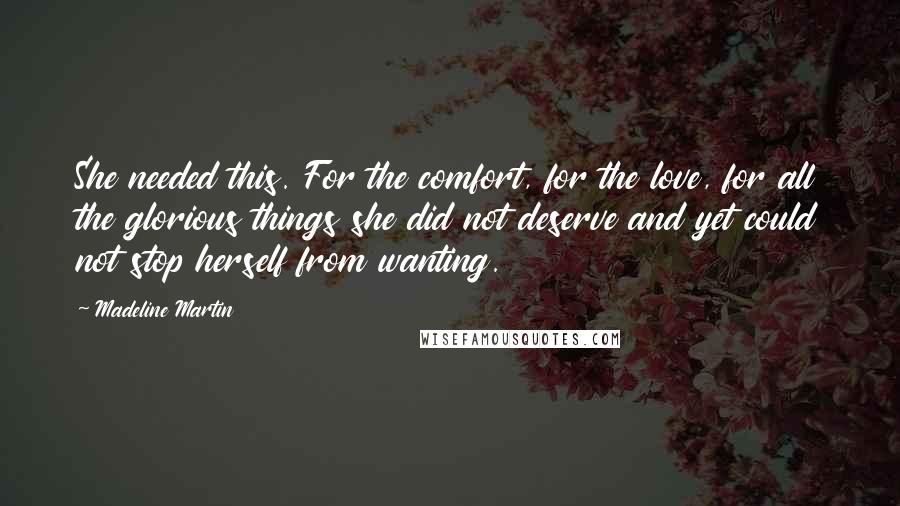 Madeline Martin Quotes: She needed this. For the comfort, for the love, for all the glorious things she did not deserve and yet could not stop herself from wanting.