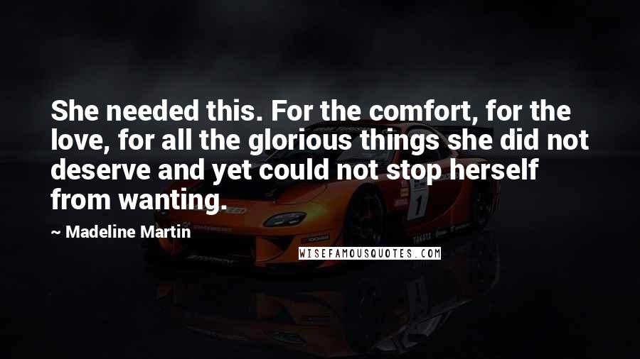 Madeline Martin Quotes: She needed this. For the comfort, for the love, for all the glorious things she did not deserve and yet could not stop herself from wanting.