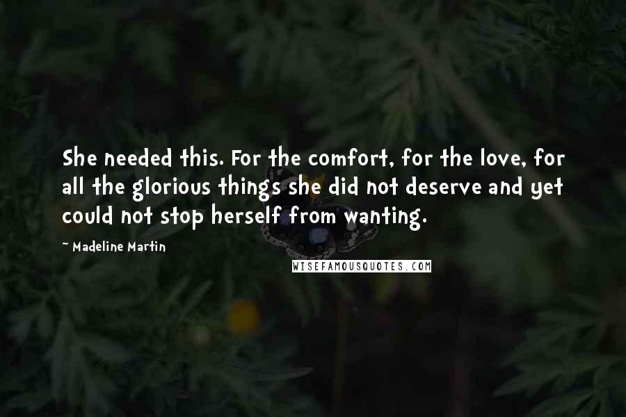 Madeline Martin Quotes: She needed this. For the comfort, for the love, for all the glorious things she did not deserve and yet could not stop herself from wanting.