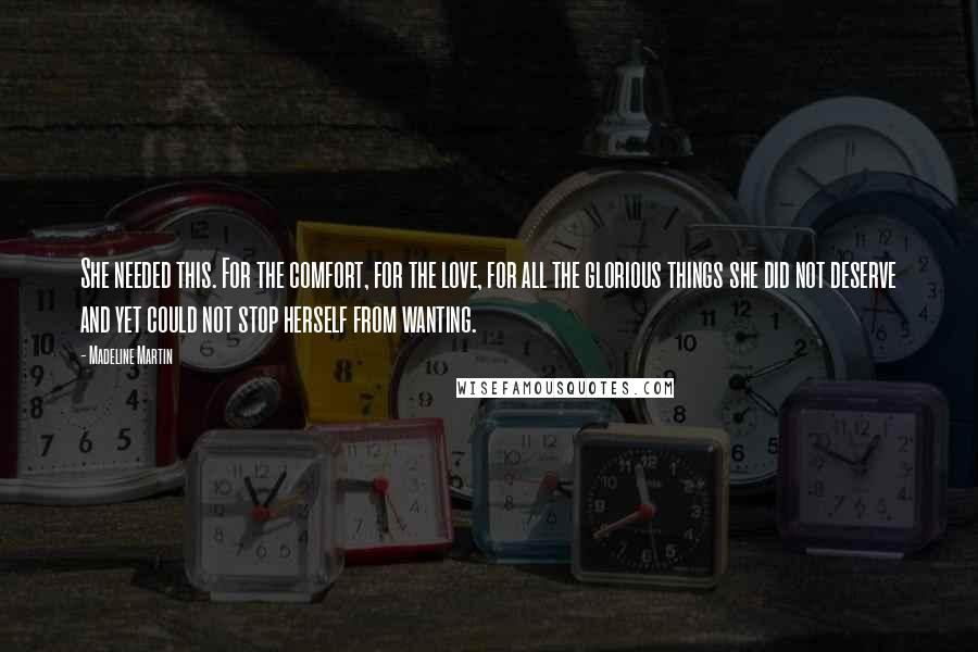 Madeline Martin Quotes: She needed this. For the comfort, for the love, for all the glorious things she did not deserve and yet could not stop herself from wanting.