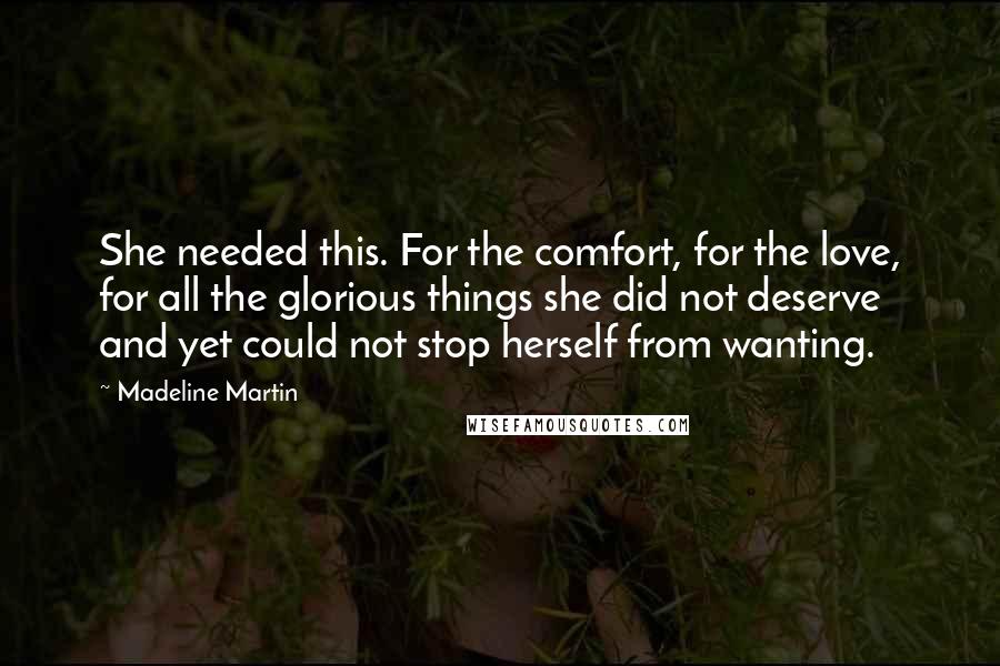Madeline Martin Quotes: She needed this. For the comfort, for the love, for all the glorious things she did not deserve and yet could not stop herself from wanting.