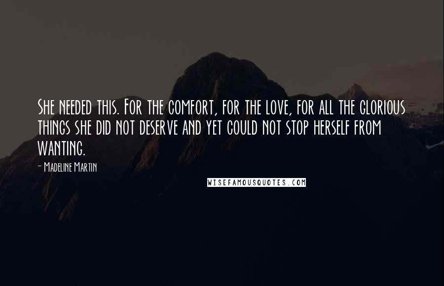 Madeline Martin Quotes: She needed this. For the comfort, for the love, for all the glorious things she did not deserve and yet could not stop herself from wanting.