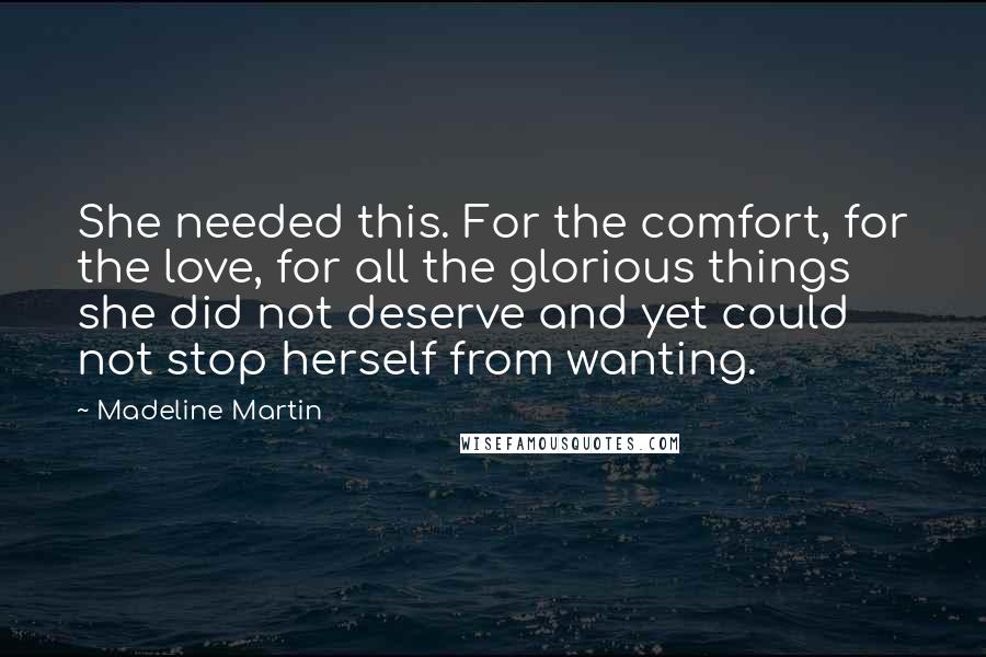 Madeline Martin Quotes: She needed this. For the comfort, for the love, for all the glorious things she did not deserve and yet could not stop herself from wanting.