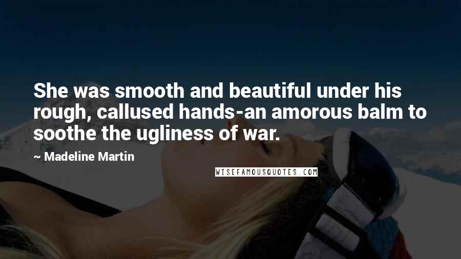 Madeline Martin Quotes: She was smooth and beautiful under his rough, callused hands-an amorous balm to soothe the ugliness of war.