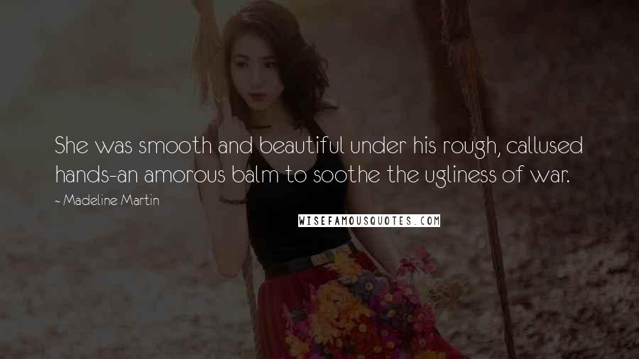 Madeline Martin Quotes: She was smooth and beautiful under his rough, callused hands-an amorous balm to soothe the ugliness of war.