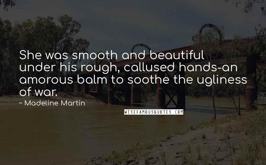 Madeline Martin Quotes: She was smooth and beautiful under his rough, callused hands-an amorous balm to soothe the ugliness of war.