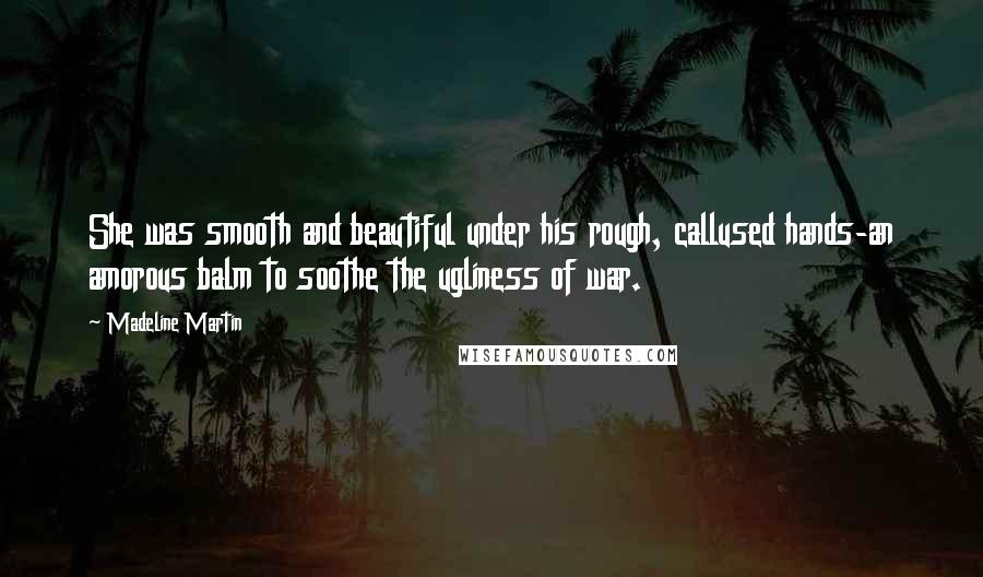 Madeline Martin Quotes: She was smooth and beautiful under his rough, callused hands-an amorous balm to soothe the ugliness of war.