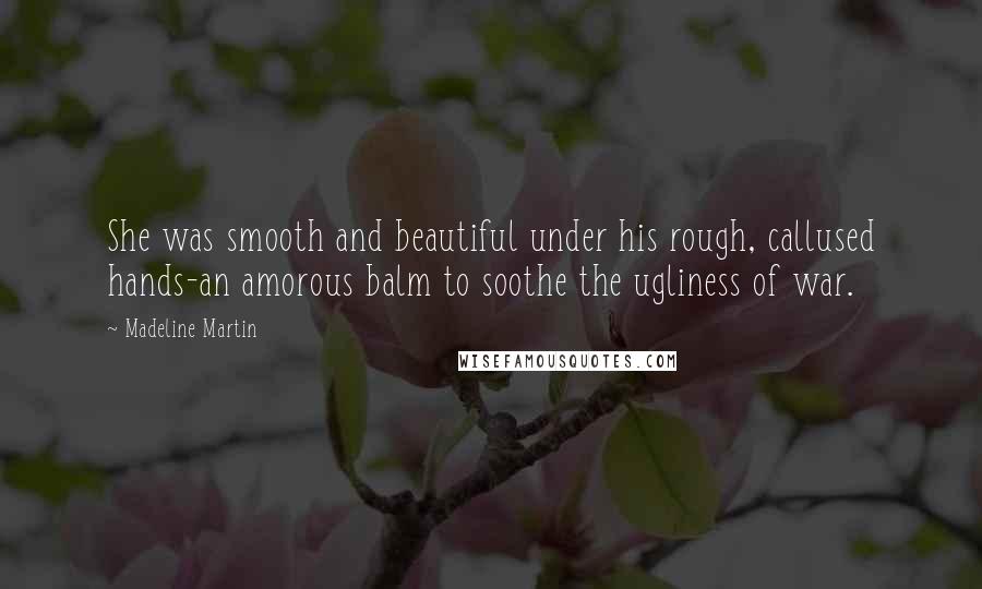 Madeline Martin Quotes: She was smooth and beautiful under his rough, callused hands-an amorous balm to soothe the ugliness of war.