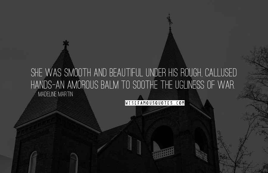 Madeline Martin Quotes: She was smooth and beautiful under his rough, callused hands-an amorous balm to soothe the ugliness of war.