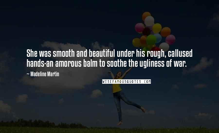 Madeline Martin Quotes: She was smooth and beautiful under his rough, callused hands-an amorous balm to soothe the ugliness of war.