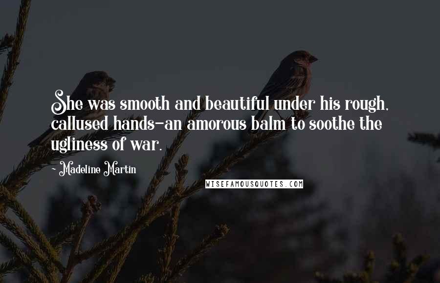 Madeline Martin Quotes: She was smooth and beautiful under his rough, callused hands-an amorous balm to soothe the ugliness of war.
