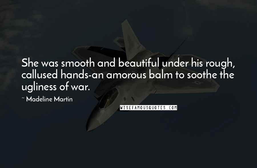 Madeline Martin Quotes: She was smooth and beautiful under his rough, callused hands-an amorous balm to soothe the ugliness of war.